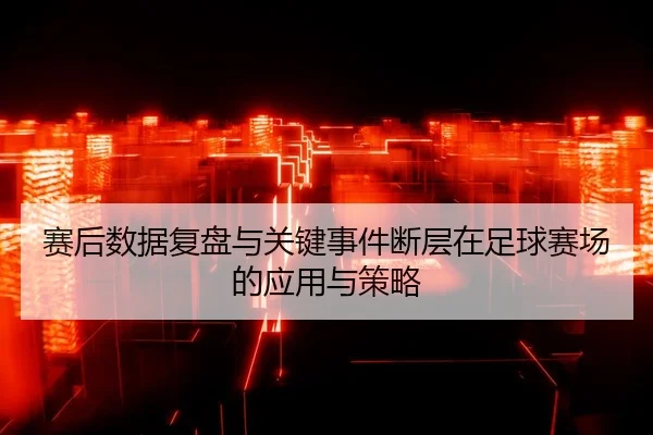 赛后数据复盘与关键事件断层在足球赛场的应用与策略