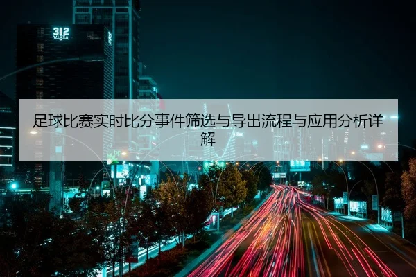 足球比赛实时比分事件筛选与导出流程与应用分析详解