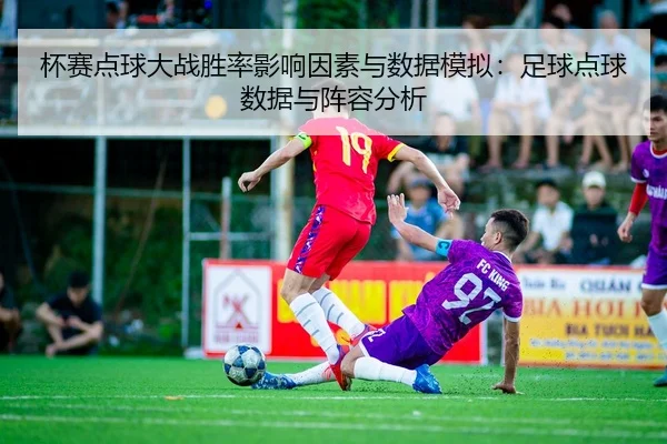 杯赛点球大战胜率影响因素与数据模拟：足球点球数据与阵容分析